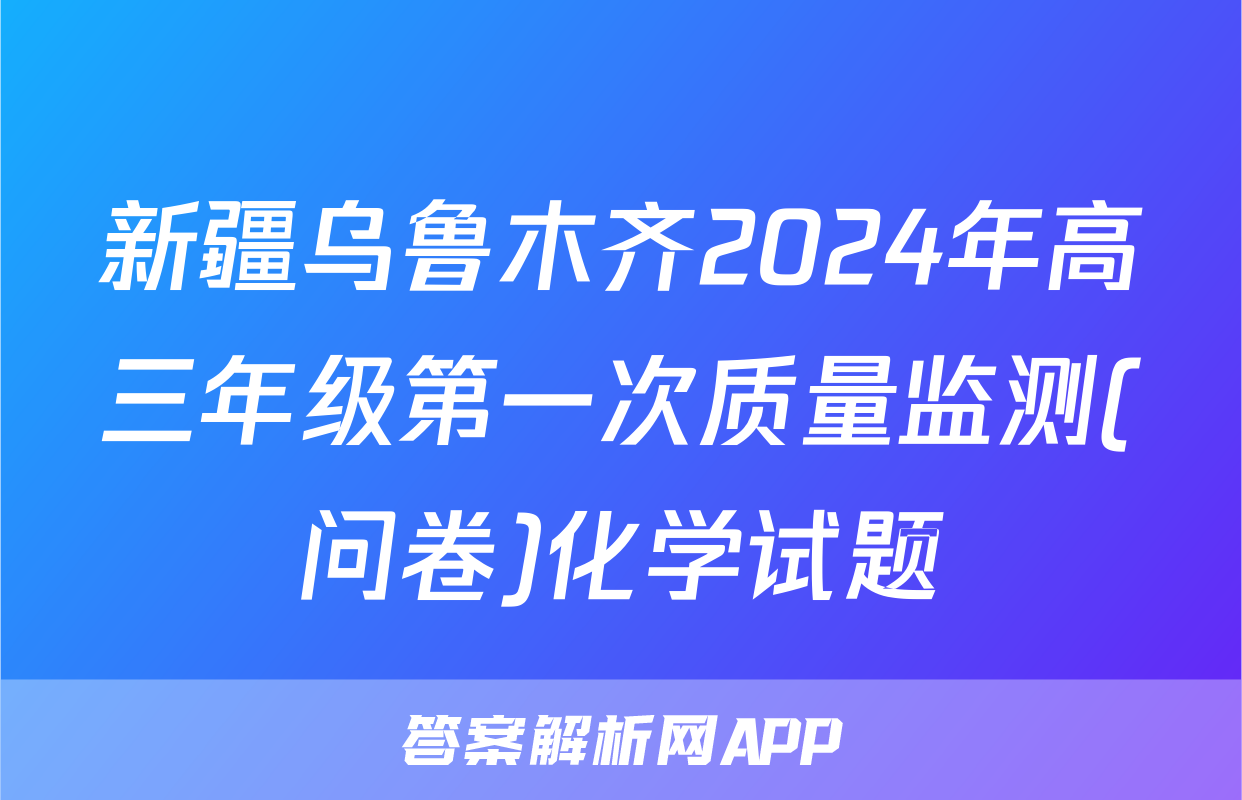 新疆乌鲁木齐2024年高三年级第一次质量监测(问卷)化学试题