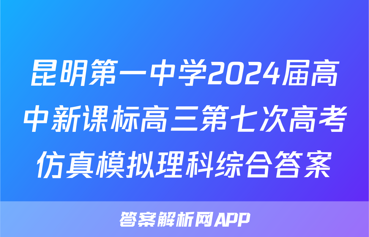昆明第一中学2024届高中新课标高三第七次高考仿真模拟理科综合答案