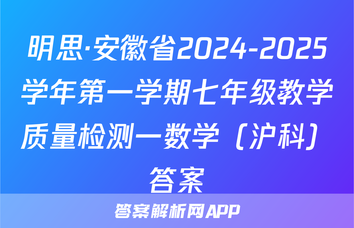 明思·安徽省2024-2025学年第一学期七年级教学质量检测一数学（沪科）答案