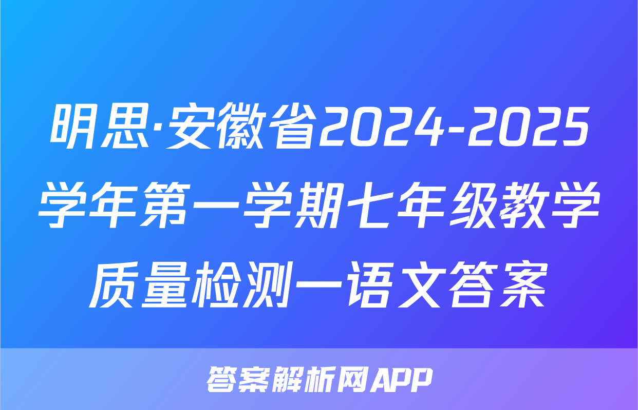 明思·安徽省2024-2025学年第一学期七年级教学质量检测一语文答案