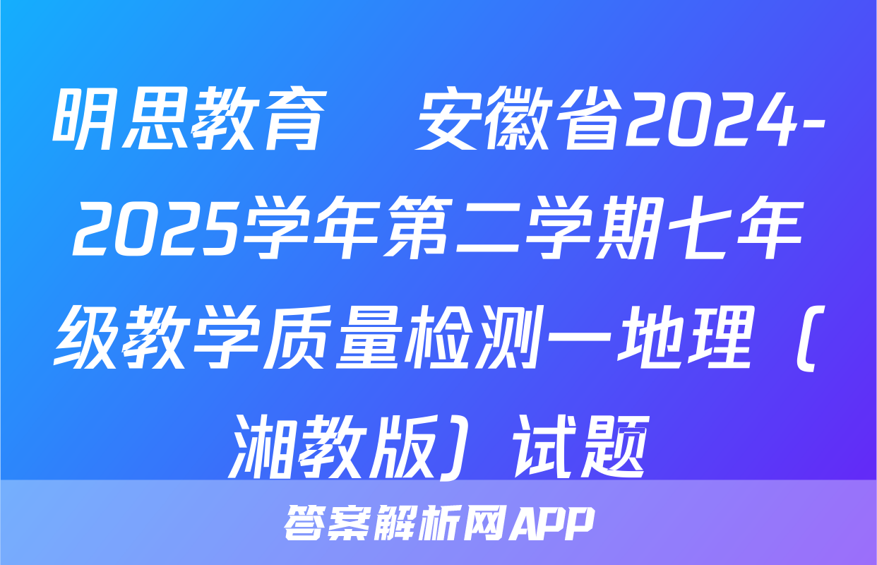 明思教育•安徽省2024-2025学年第二学期七年级教学质量检测一地理（湘教版）试题