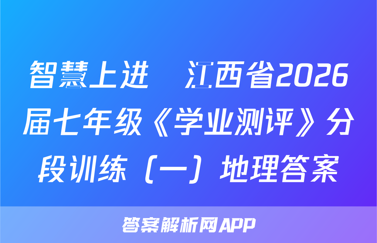 智慧上进•江西省2026届七年级《学业测评》分段训练（一）地理答案