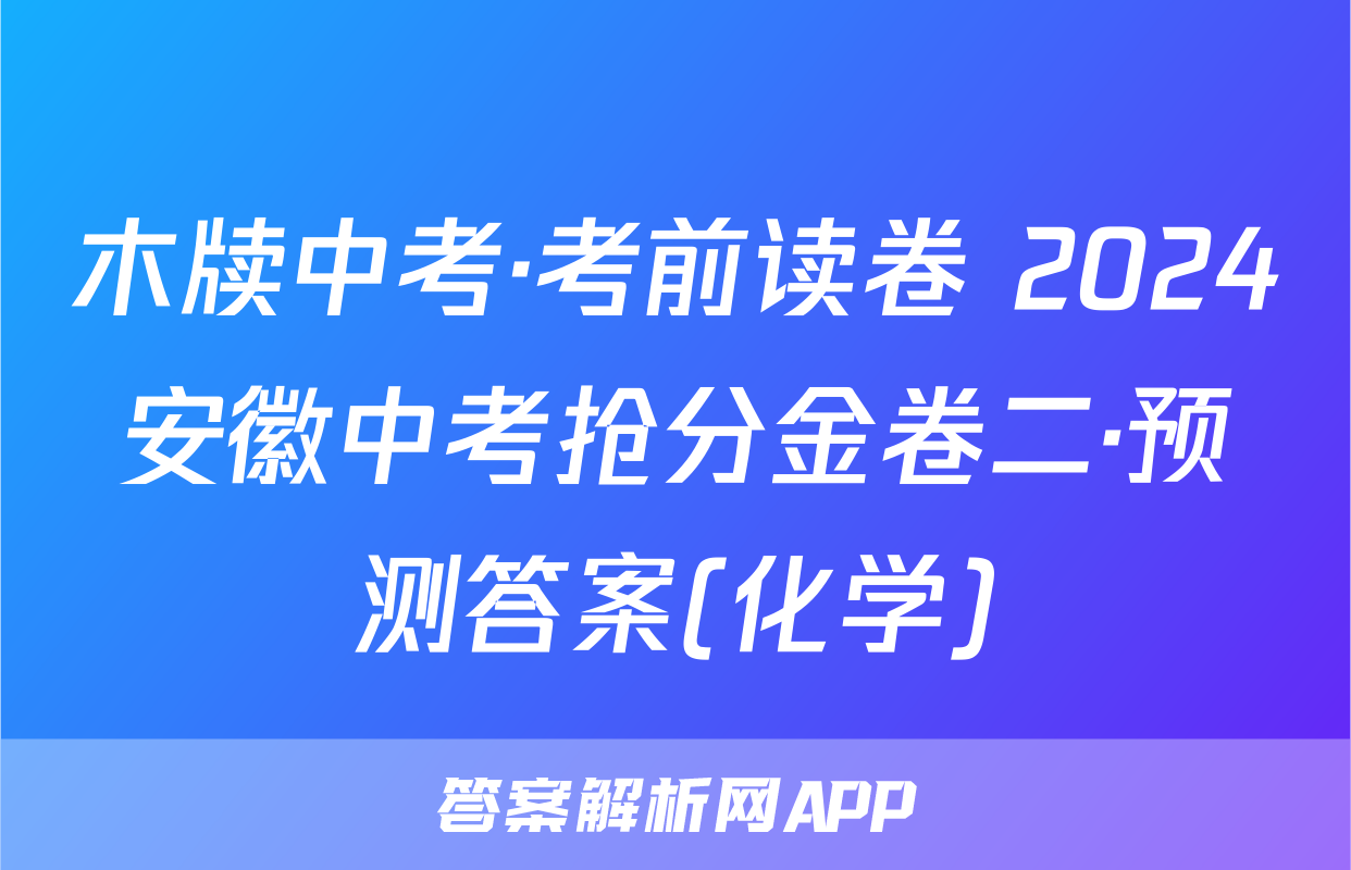 木牍中考·考前读卷 2024安徽中考抢分金卷二·预测答案(化学)