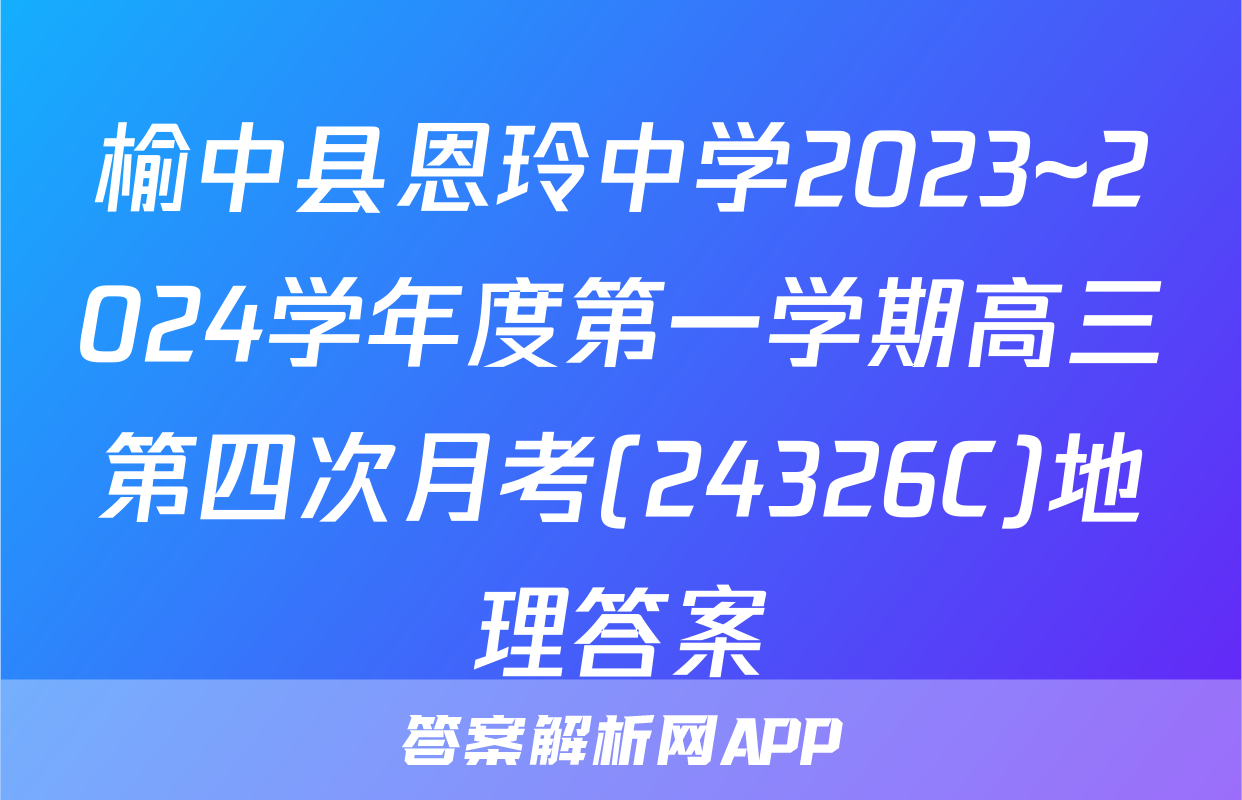 榆中县恩玲中学2023~2024学年度第一学期高三第四次月考(24326C)地理答案