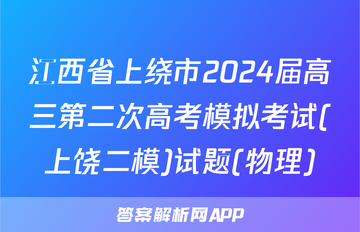 江西省上绕市2024届高三第二次高考模拟考试(上饶二模)试题(物理)