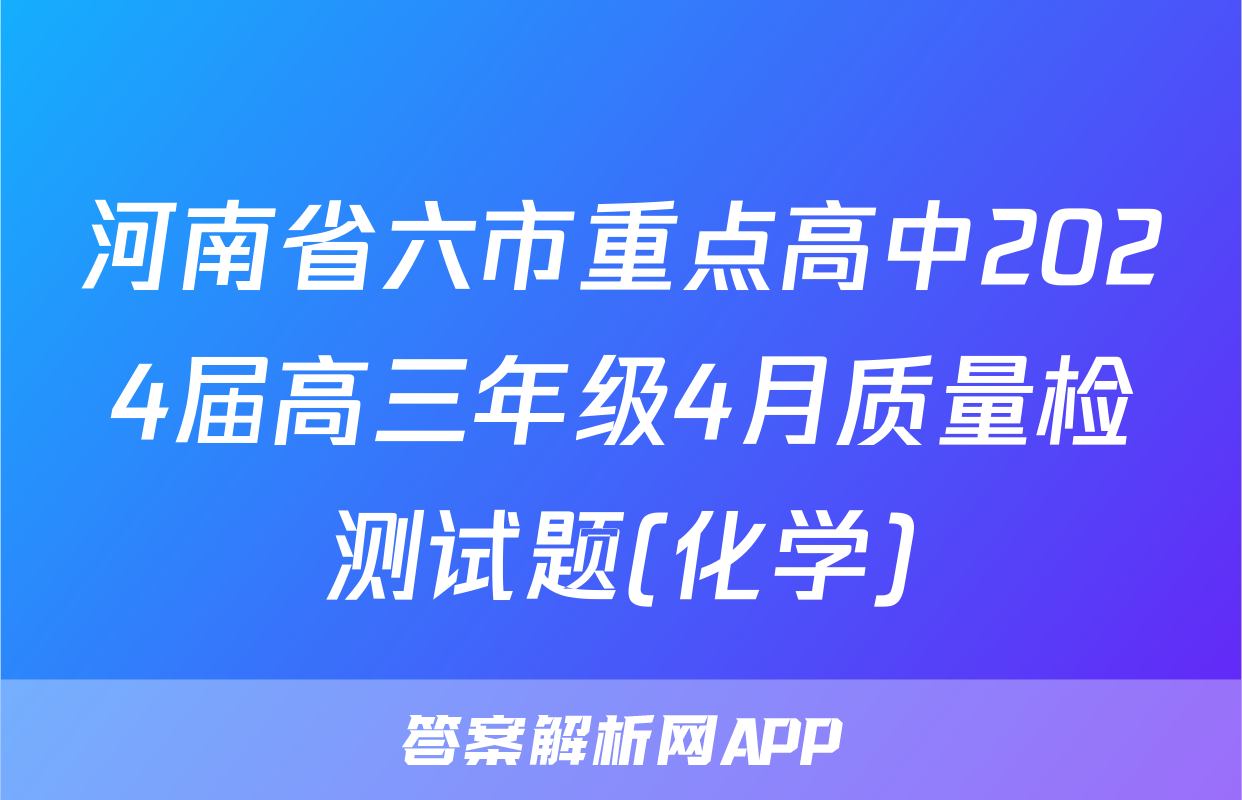 河南省六市重点高中2024届高三年级4月质量检测试题(化学)