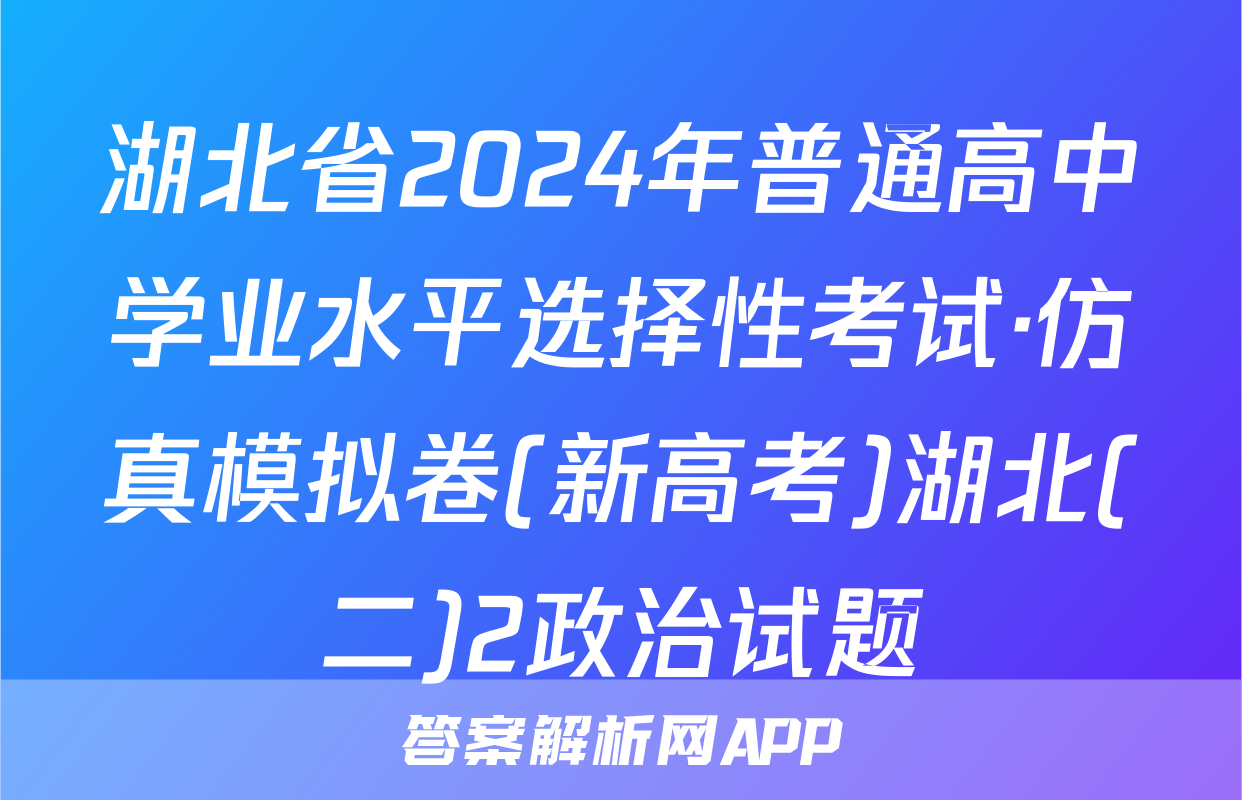 湖北省2024年普通高中学业水平选择性考试·仿真模拟卷(新高考)湖北(二)2政治试题

