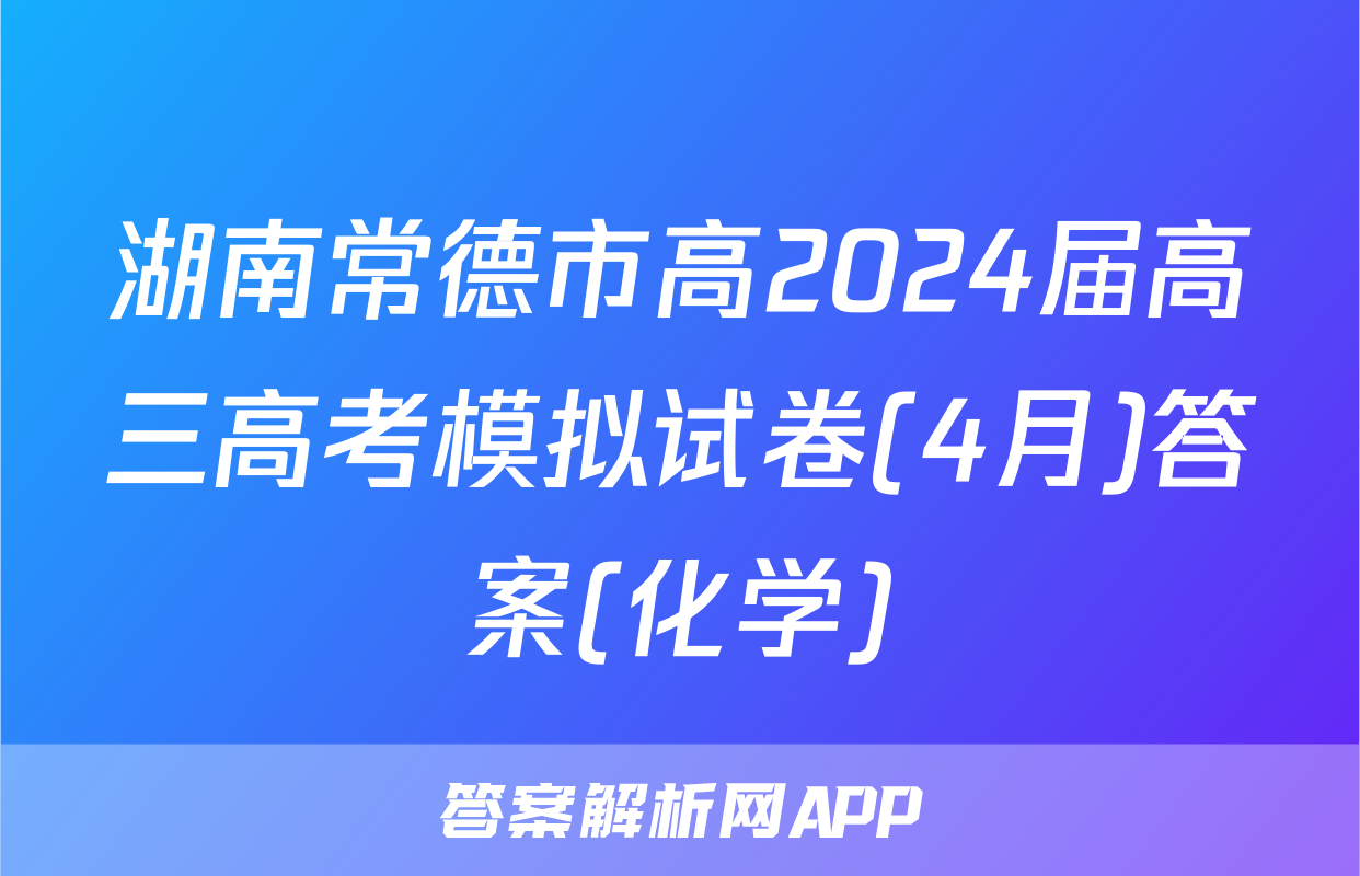 湖南常德市高2024届高三高考模拟试卷(4月)答案(化学)