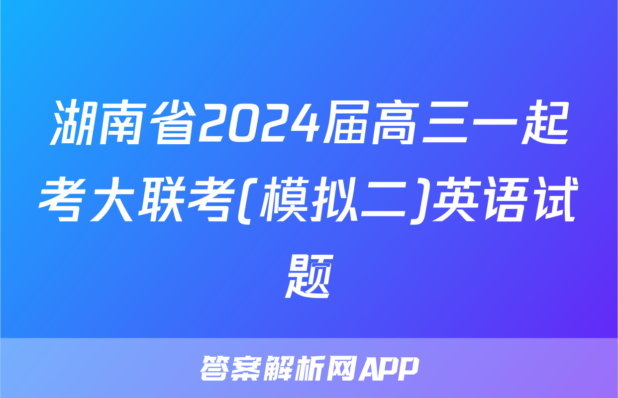 湖南省2024届高三一起考大联考(模拟二)英语试题