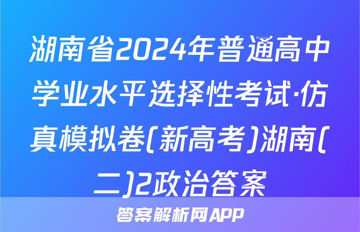 湖南省2024年普通高中学业水平选择性考试·仿真模拟卷(新高考)湖南(二)2政治答案
