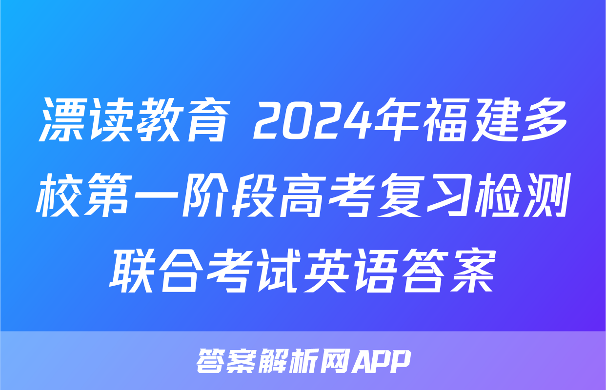 漂读教育 2024年福建多校第一阶段高考复习检测联合考试英语答案