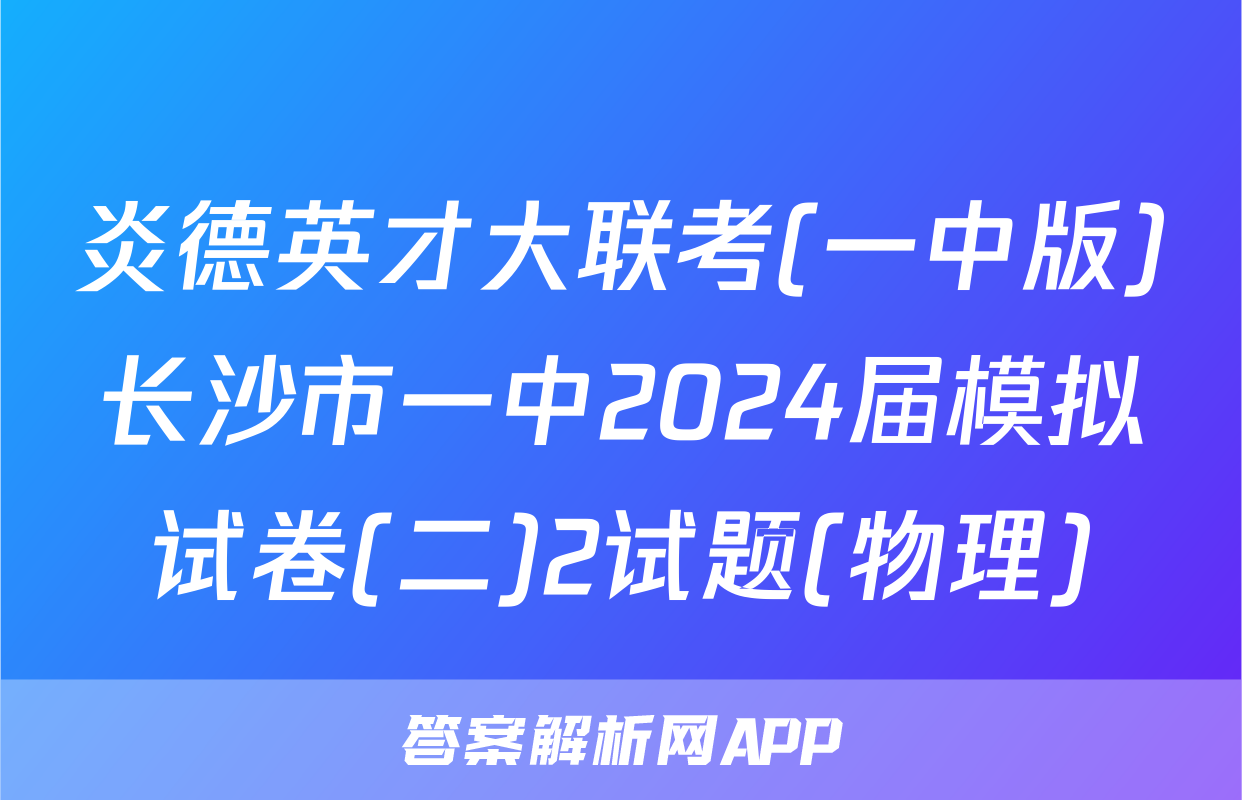 炎德英才大联考(一中版)长沙市一中2024届模拟试卷(二)2试题(物理)