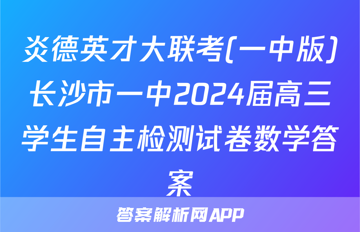 炎德英才大联考(一中版)长沙市一中2024届高三学生自主检测试卷数学答案