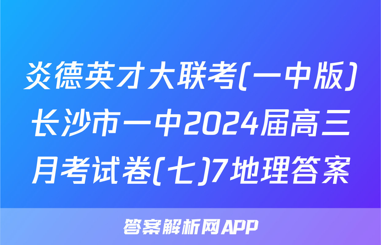 炎德英才大联考(一中版)长沙市一中2024届高三月考试卷(七)7地理答案