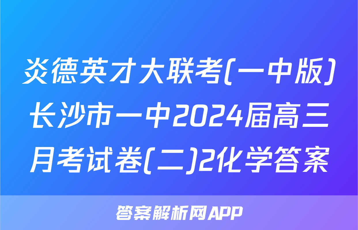 炎德英才大联考(一中版)长沙市一中2024届高三月考试卷(二)2化学答案