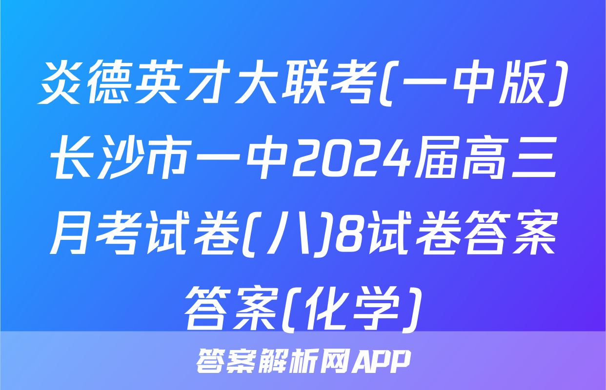 炎德英才大联考(一中版)长沙市一中2024届高三月考试卷(八)8试卷答案答案(化学)