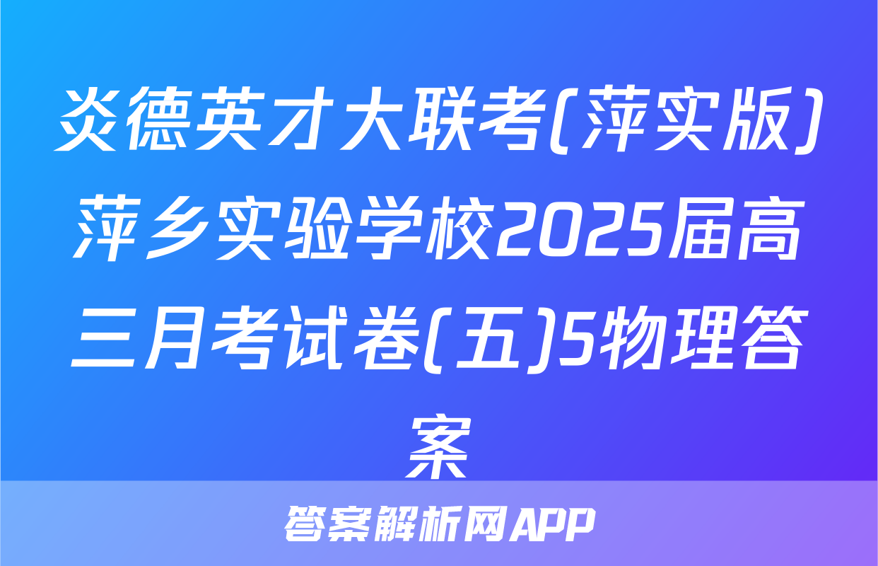 炎德英才大联考(萍实版)萍乡实验学校2025届高三月考试卷(五)5物理答案