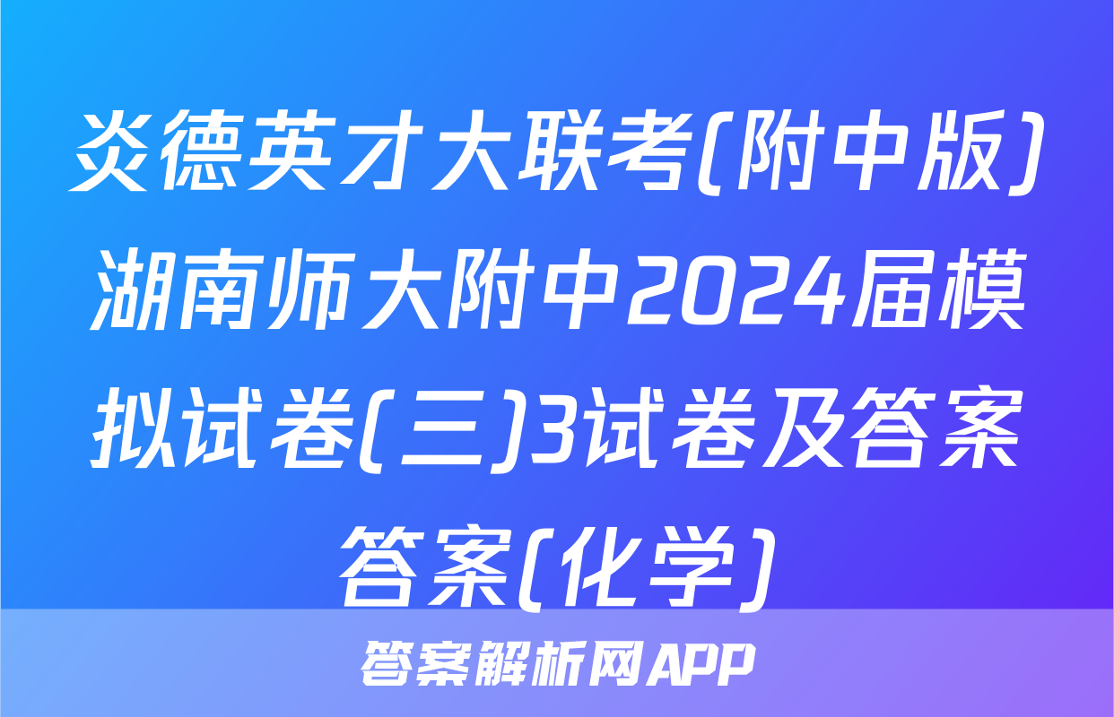 炎德英才大联考(附中版)湖南师大附中2024届模拟试卷(三)3试卷及答案答案(化学)