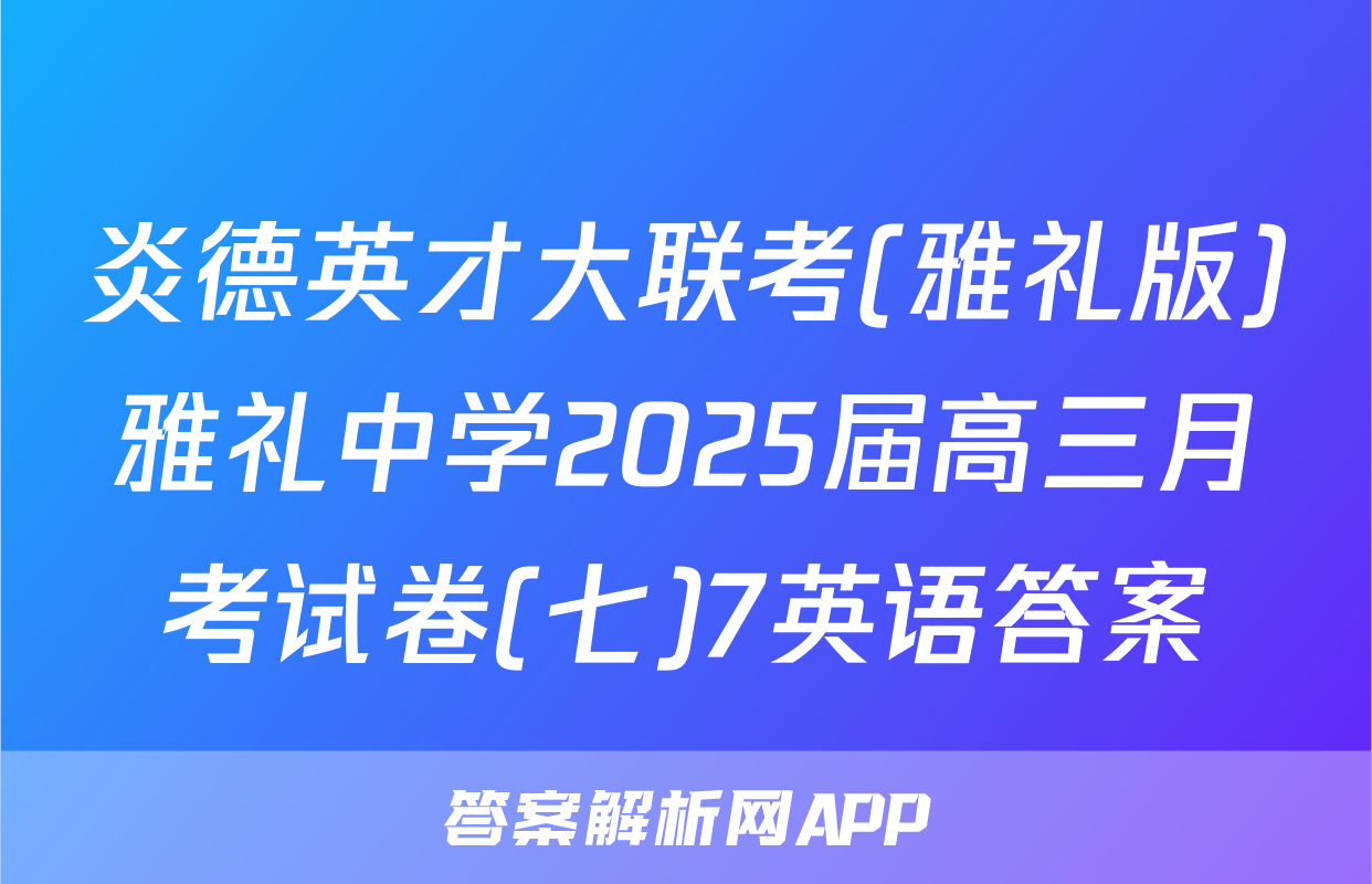 炎德英才大联考(雅礼版)雅礼中学2025届高三月考试卷(七)7英语答案