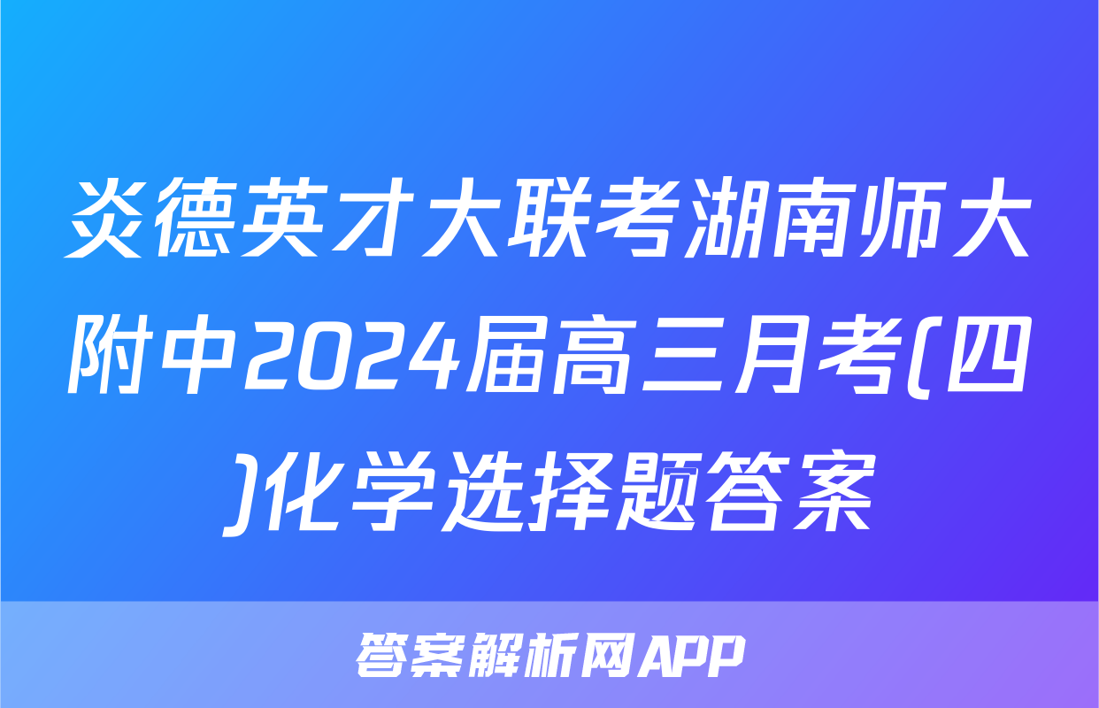 炎德英才大联考湖南师大附中2024届高三月考(四)化学选择题答案