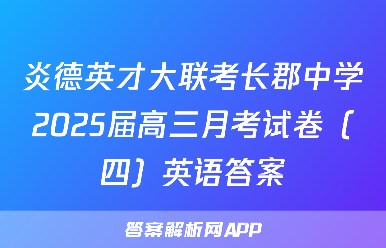 炎德英才大联考长郡中学2025届高三月考试卷（四）英语答案