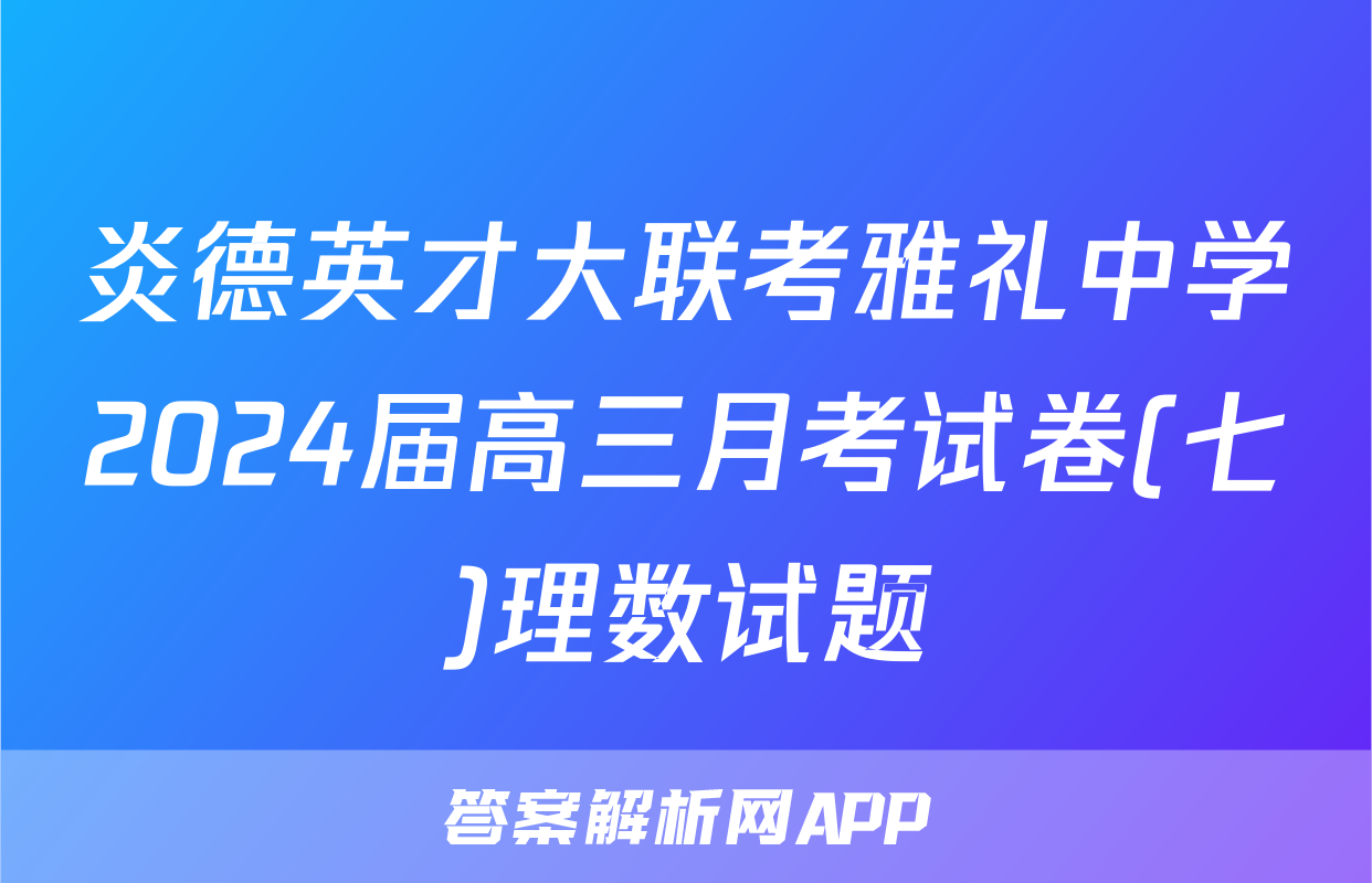 炎德英才大联考雅礼中学2024届高三月考试卷(七)理数试题