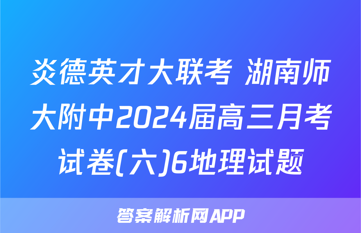 炎德英才大联考 湖南师大附中2024届高三月考试卷(六)6地理试题