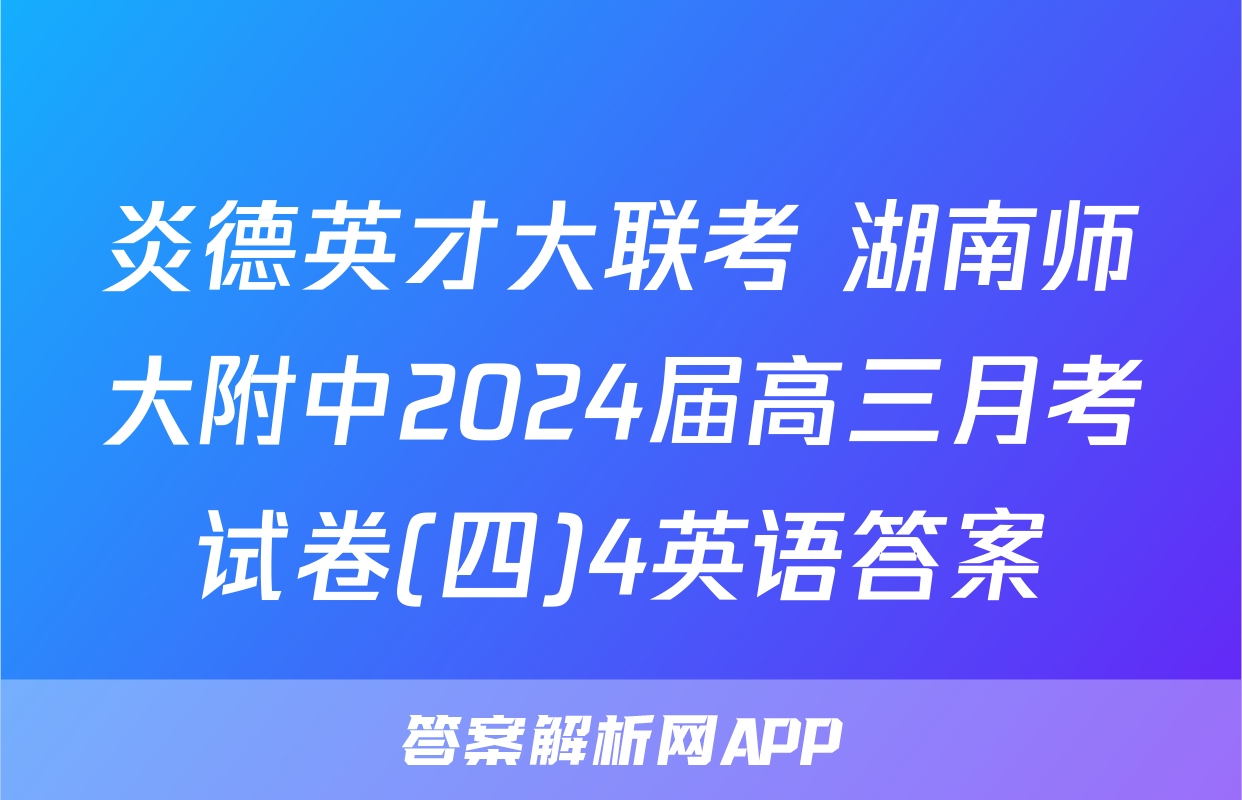 炎德英才大联考 湖南师大附中2024届高三月考试卷(四)4英语答案