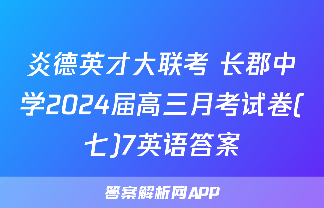 炎德英才大联考 长郡中学2024届高三月考试卷(七)7英语答案