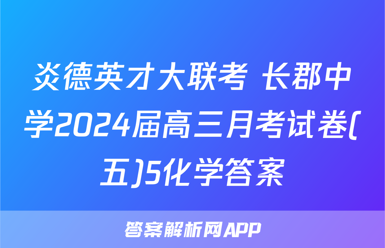 炎德英才大联考 长郡中学2024届高三月考试卷(五)5化学答案