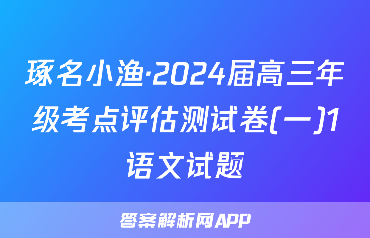 琢名小渔·2024届高三年级考点评估测试卷(一)1语文试题