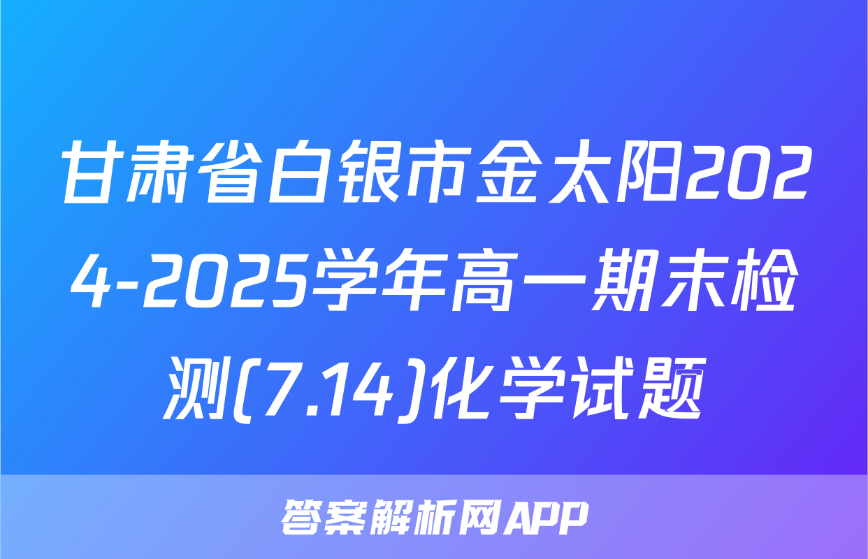 甘肃省白银市金太阳2024-2025学年高一期末检测(7.14)化学试题