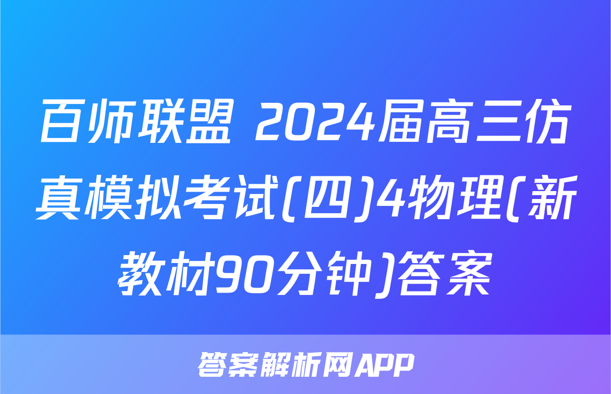 百师联盟 2024届高三仿真模拟考试(四)4物理(新教材90分钟)答案