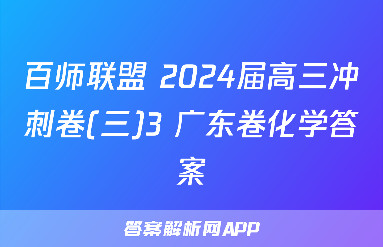 百师联盟 2024届高三冲刺卷(三)3 广东卷化学答案