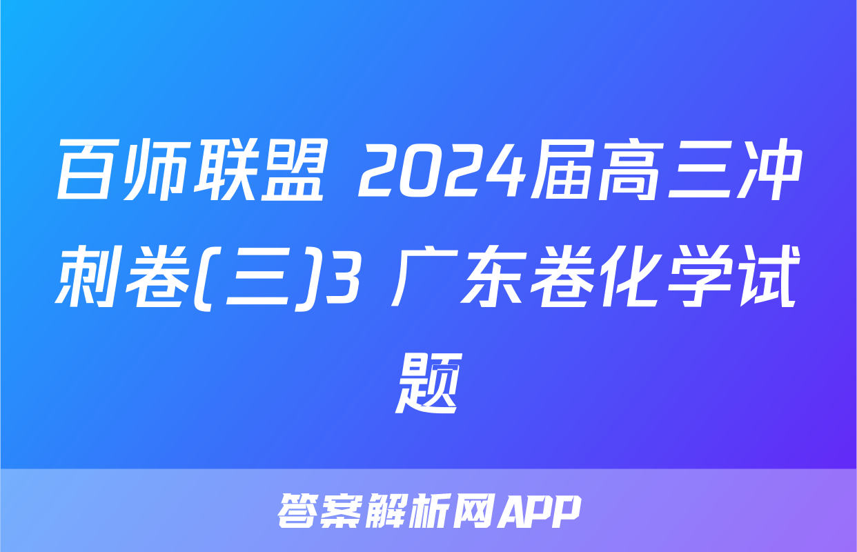 百师联盟 2024届高三冲刺卷(三)3 广东卷化学试题