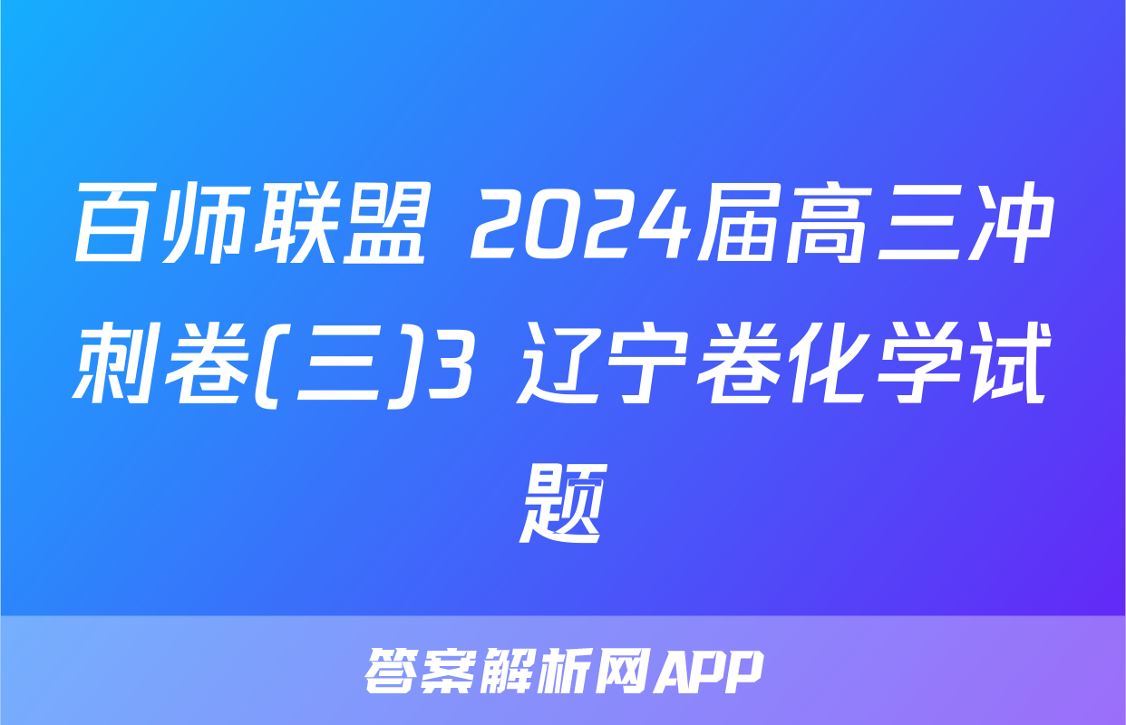 百师联盟 2024届高三冲刺卷(三)3 辽宁卷化学试题