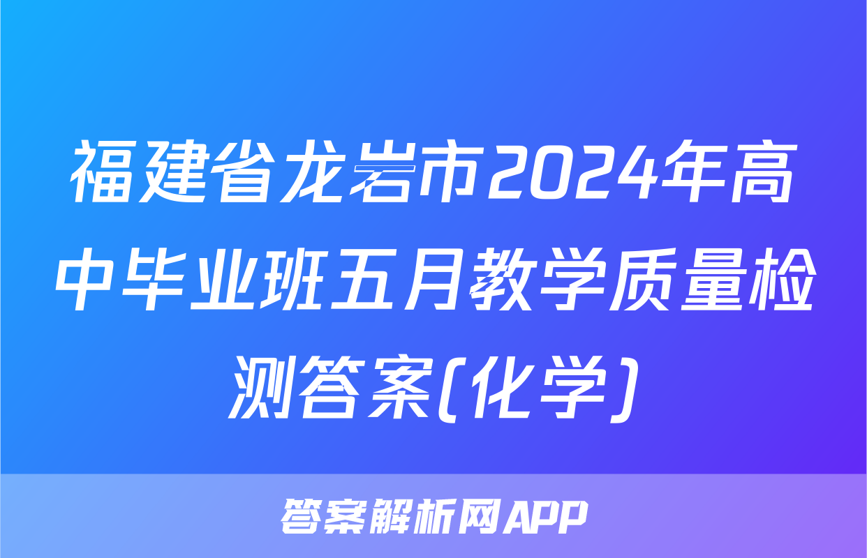 福建省龙岩市2024年高中毕业班五月教学质量检测答案(化学)