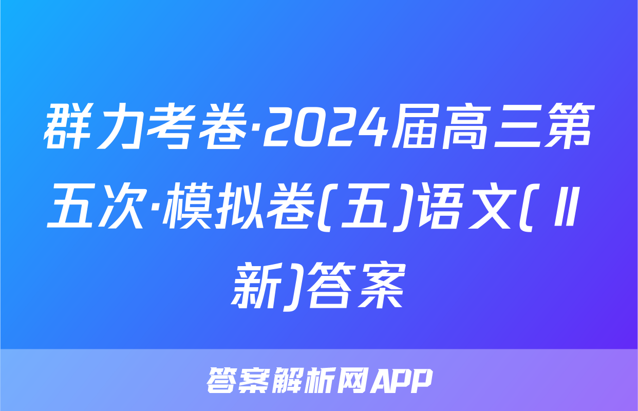 群力考卷·2024届高三第五次·模拟卷(五)语文(Ⅱ新)答案