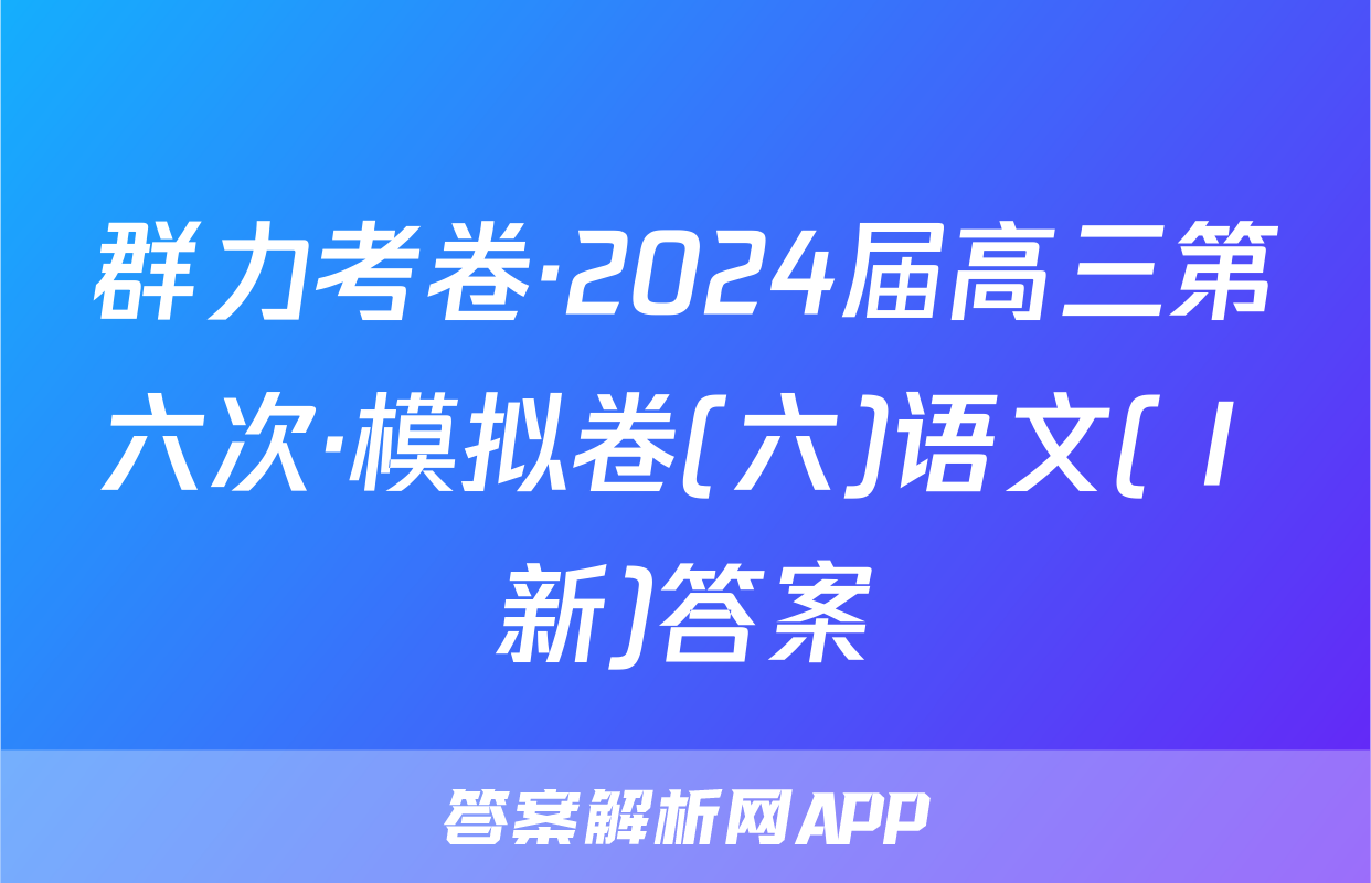 群力考卷·2024届高三第六次·模拟卷(六)语文(Ⅰ新)答案