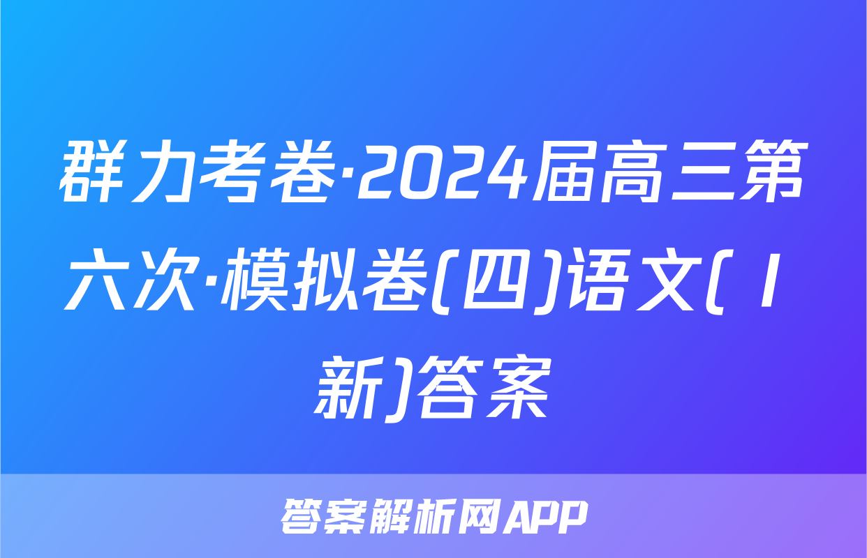 群力考卷·2024届高三第六次·模拟卷(四)语文(Ⅰ新)答案
