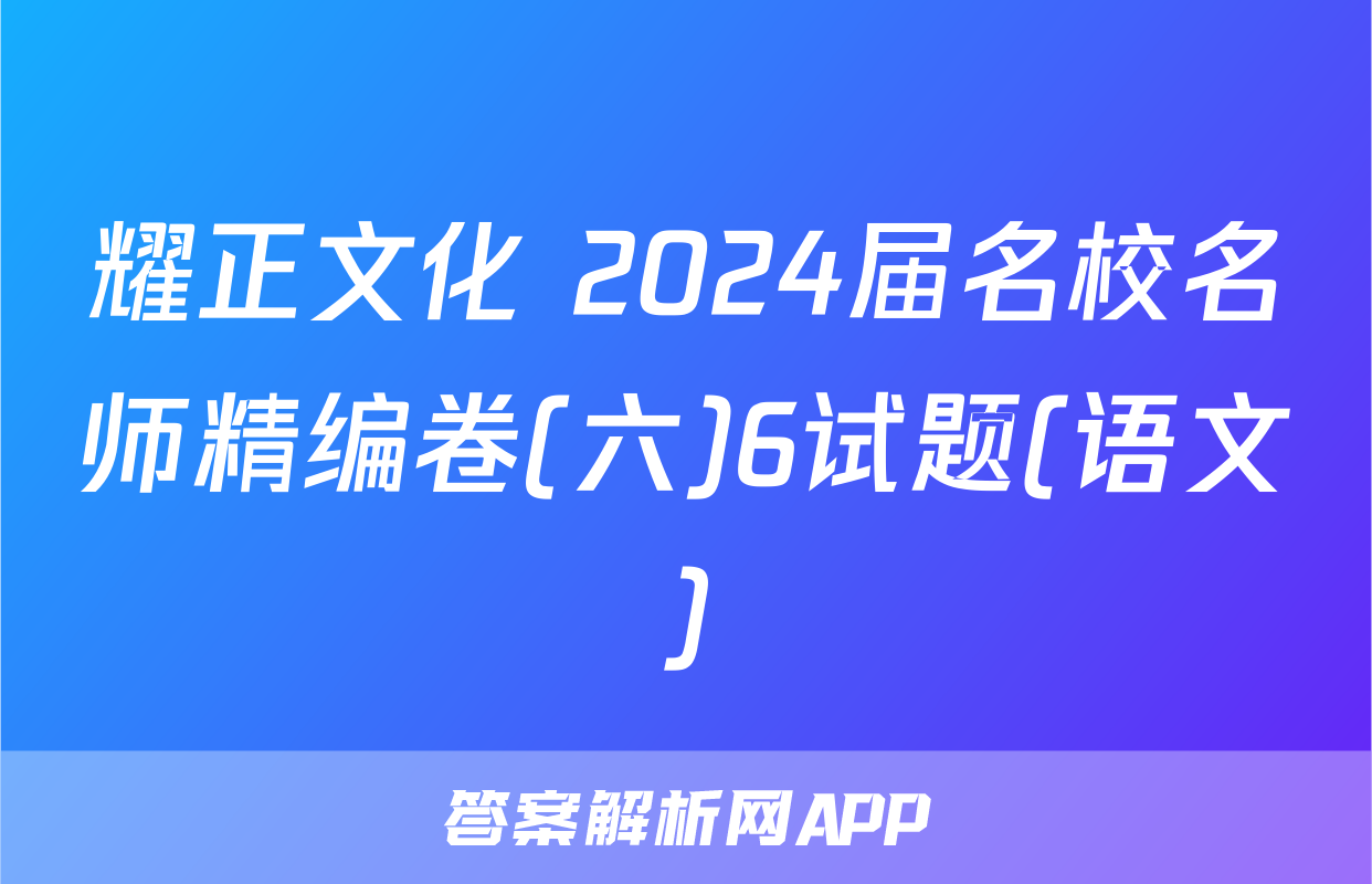 耀正文化 2024届名校名师精编卷(六)6试题(语文)