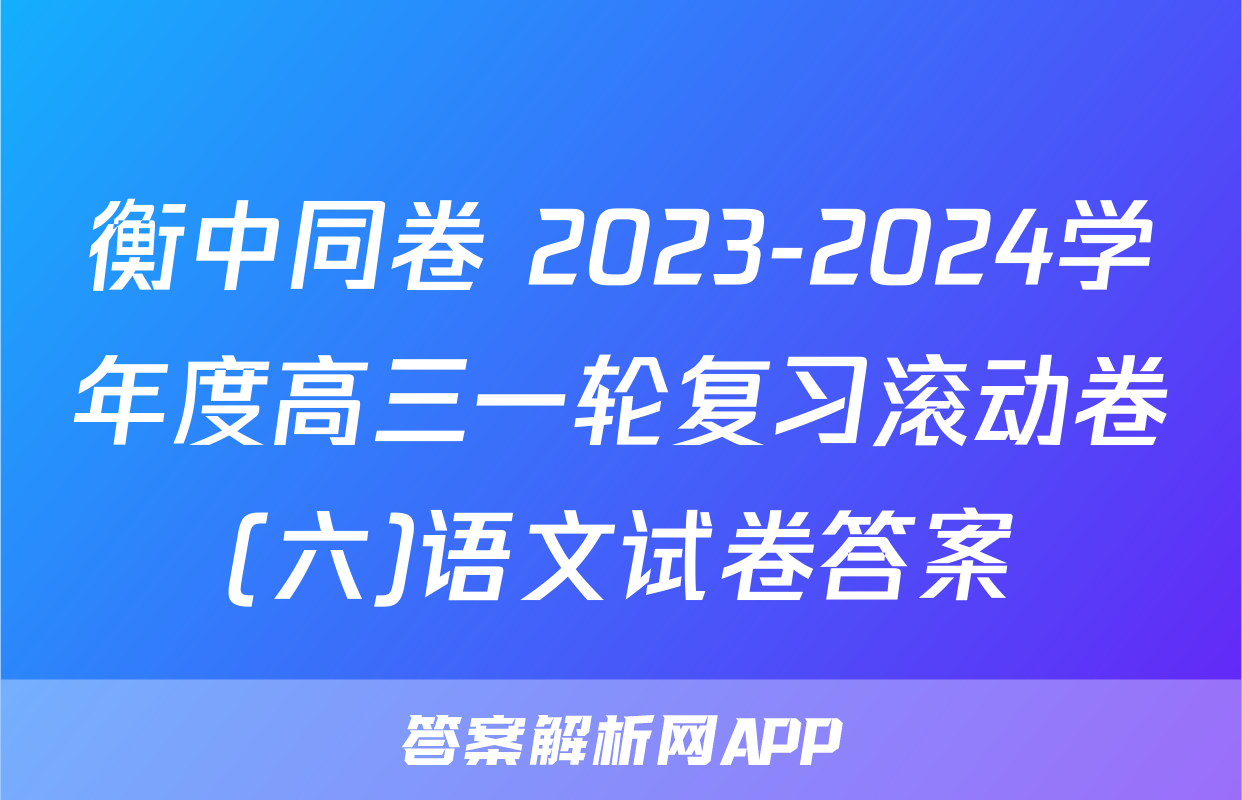 衡中同卷 2023-2024学年度高三一轮复习滚动卷(六)语文试卷答案