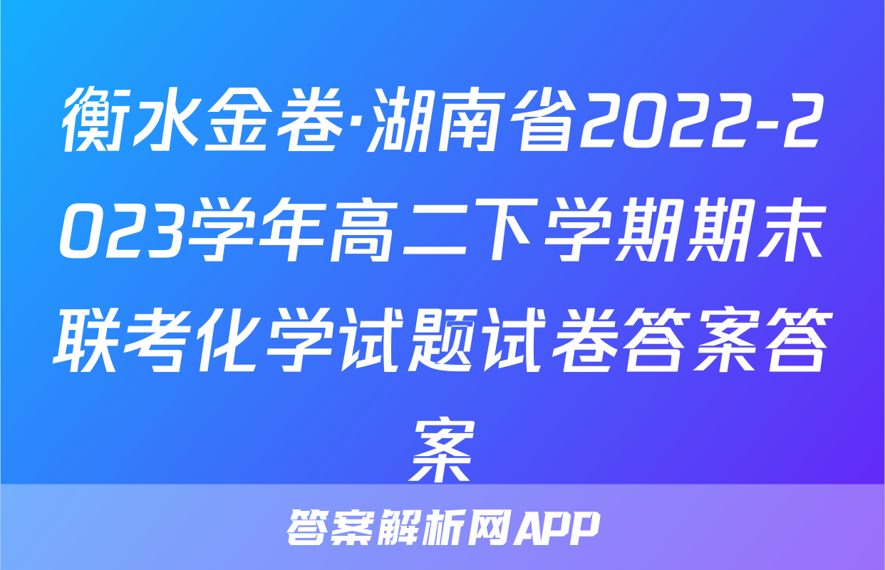 衡水金卷·湖南省2022-2023学年高二下学期期末联考化学试题试卷答案答案