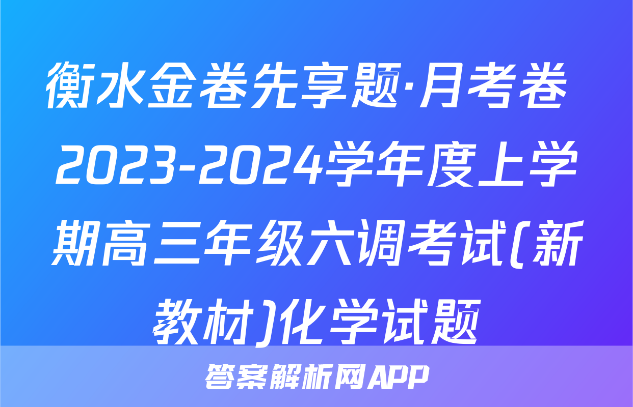 衡水金卷先享题·月考卷 2023-2024学年度上学期高三年级六调考试(新教材)化学试题