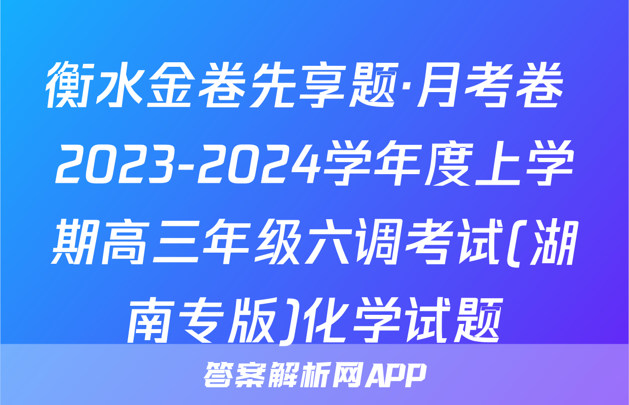 衡水金卷先享题·月考卷 2023-2024学年度上学期高三年级六调考试(湖南专版)化学试题