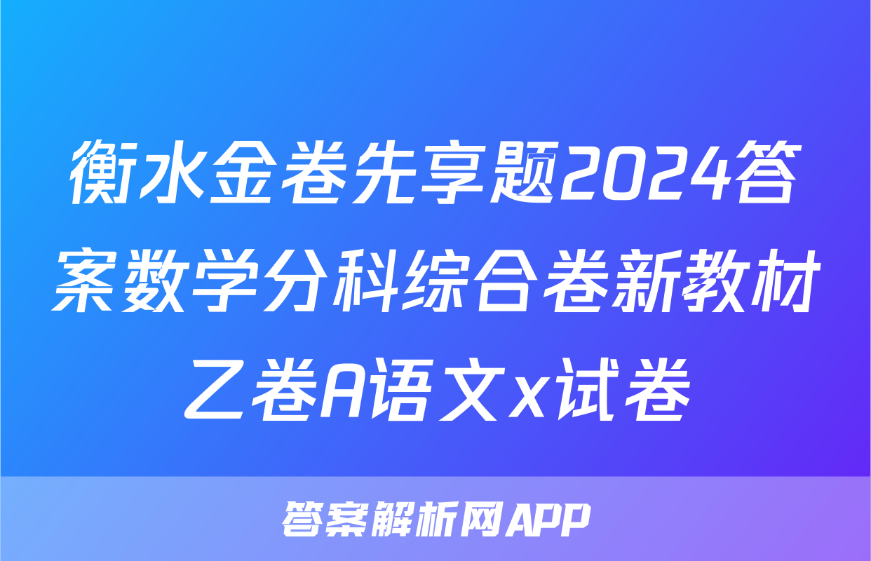 衡水金卷先享题2024答案数学分科综合卷新教材乙卷A语文x试卷