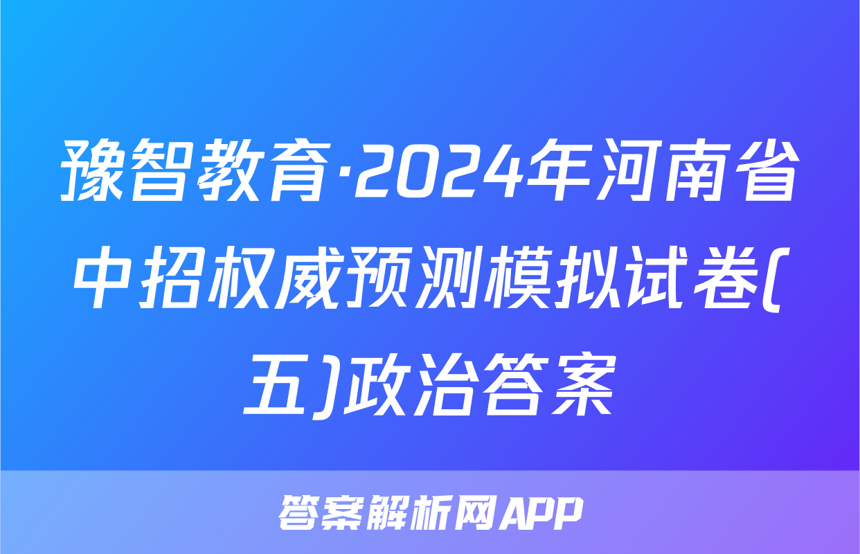 豫智教育·2024年河南省中招权威预测模拟试卷(五)政治答案