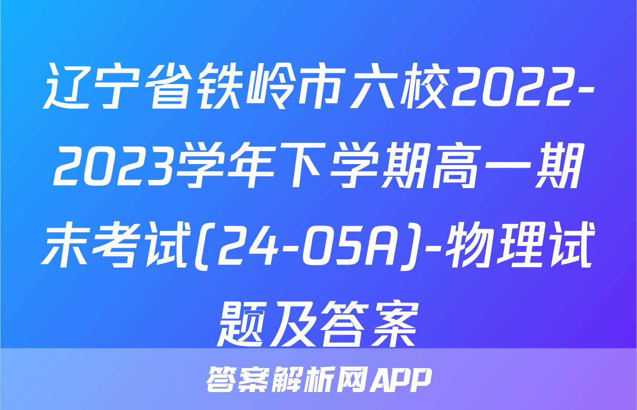 辽宁省铁岭市六校2022-2023学年下学期高一期末考试(24-05A)-物理试题及答案