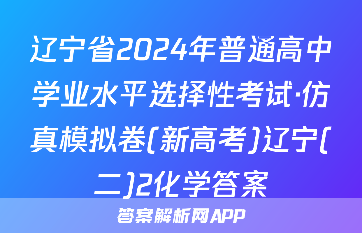 辽宁省2024年普通高中学业水平选择性考试·仿真模拟卷(新高考)辽宁(二)2化学答案
