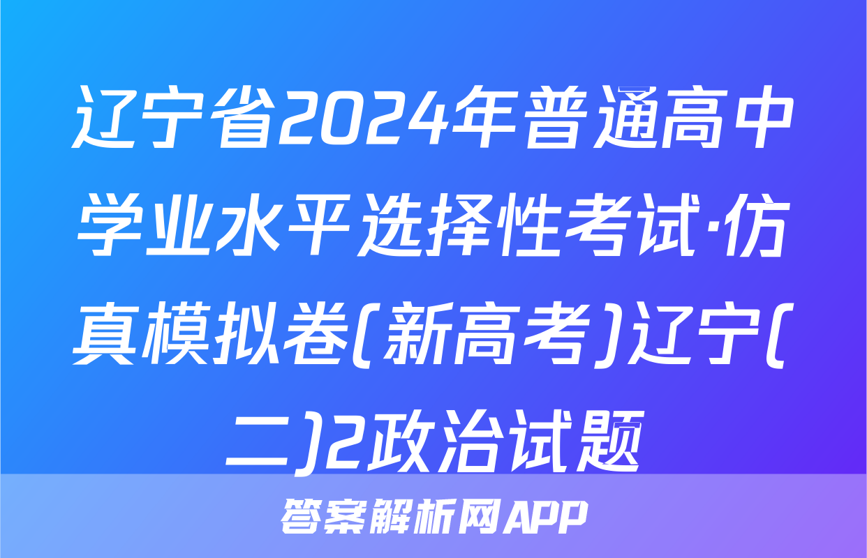 辽宁省2024年普通高中学业水平选择性考试·仿真模拟卷(新高考)辽宁(二)2政治试题
